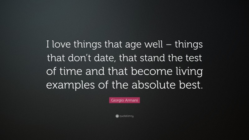 Giorgio Armani Quote: “I love things that age well – things that don’t date, that stand the test of time and that become living examples of the absolute best.”
