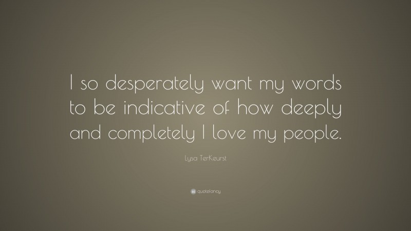 Lysa TerKeurst Quote: “I so desperately want my words to be indicative of how deeply and completely I love my people.”