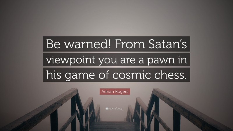 Adrian Rogers Quote: “Be warned! From Satan’s viewpoint you are a pawn in his game of cosmic chess.”