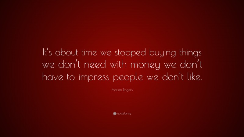 Adrian Rogers Quote: “It’s about time we stopped buying things we don’t need with money we don’t have to impress people we don’t like.”