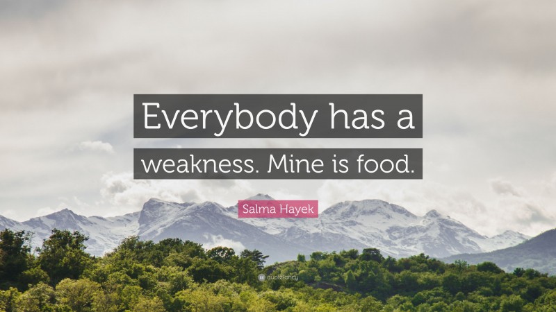 Salma Hayek Quote: “Everybody has a weakness. Mine is food.”