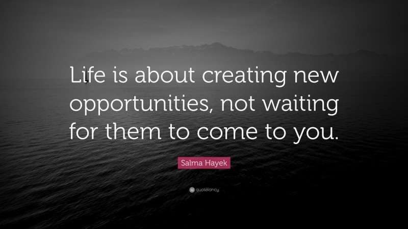 Salma Hayek Quote: “Life is about creating new opportunities, not waiting for them to come to you.”