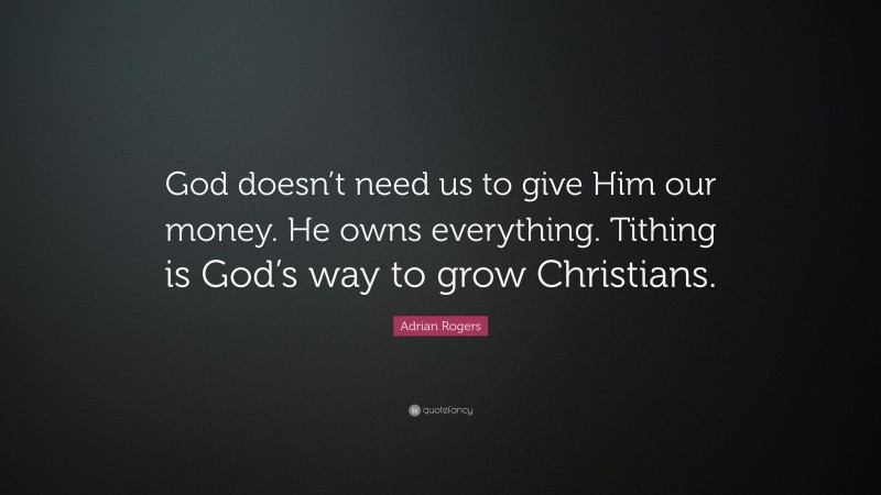 Adrian Rogers Quote: “God doesn’t need us to give Him our money. He owns everything. Tithing is God’s way to grow Christians.”