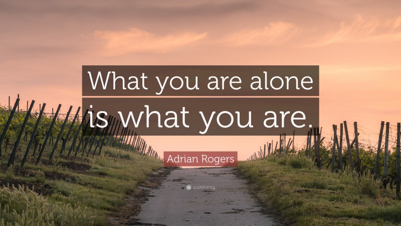 Adrian Rogers Quote: “What you are alone is what you are.”