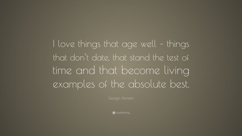 Giorgio Armani Quote: “I love things that age well – things that don’t date, that stand the test of time and that become living examples of the absolute best.”