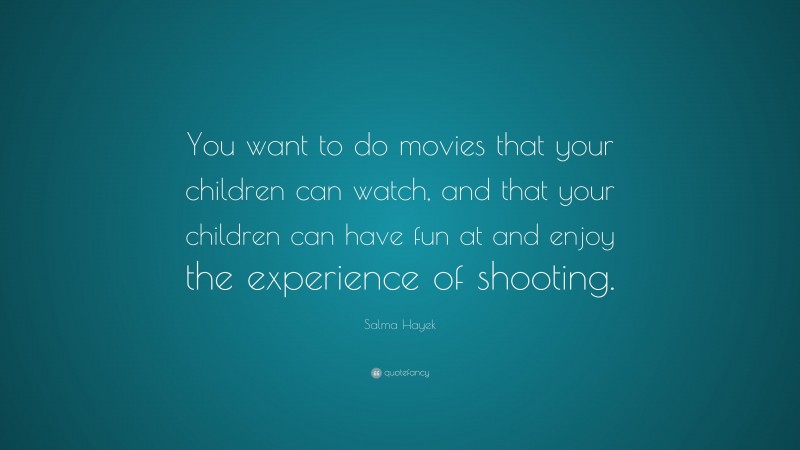Salma Hayek Quote: “You want to do movies that your children can watch, and that your children can have fun at and enjoy the experience of shooting.”
