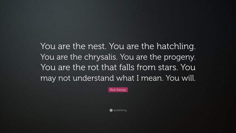Rick Yancey Quote: “You are the nest. You are the hatchling. You are the chrysalis. You are the progeny. You are the rot that falls from stars. You may not understand what I mean. You will.”