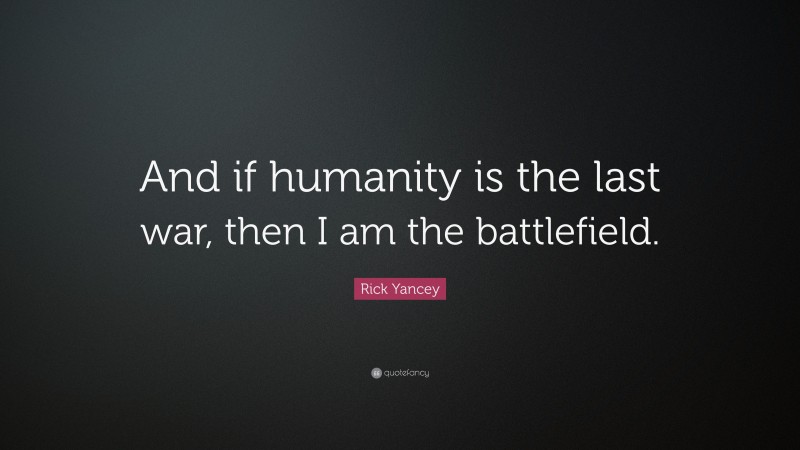 Rick Yancey Quote: “And if humanity is the last war, then I am the battlefield.”