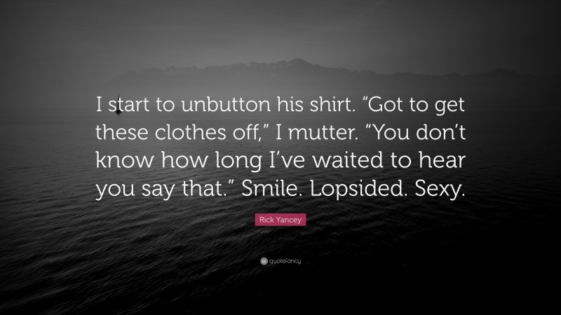 Rick Yancey Quote: “I start to unbutton his shirt. “Got to get these clothes off,” I mutter. “You don’t know how long I’ve waited to hear you say that.” Smile. Lopsided. Sexy.”