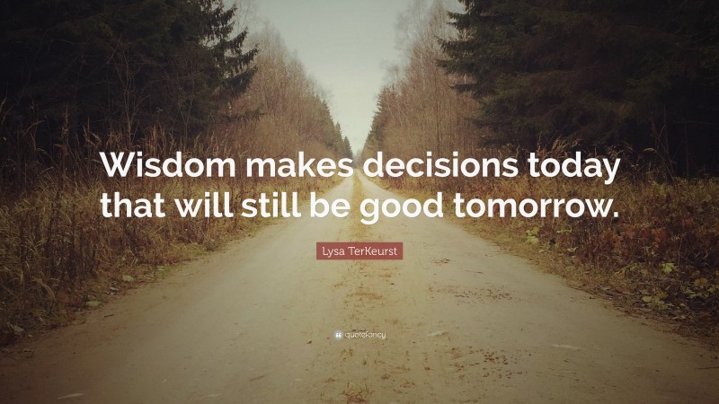 Lysa TerKeurst Quote: “Wisdom makes decisions today that will still be good tomorrow.”