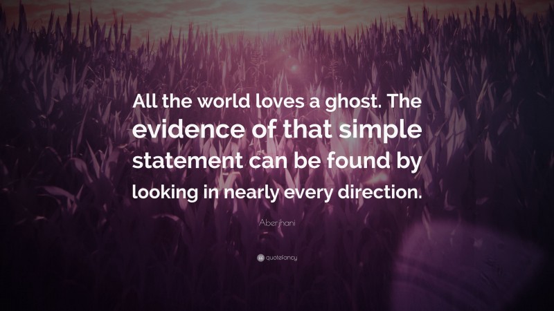 Aberjhani Quote: “All the world loves a ghost. The evidence of that simple statement can be found by looking in nearly every direction.”