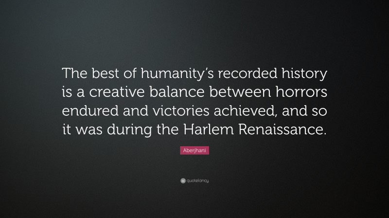 Aberjhani Quote: “The best of humanity’s recorded history is a creative balance between horrors endured and victories achieved, and so it was during the Harlem Renaissance.”