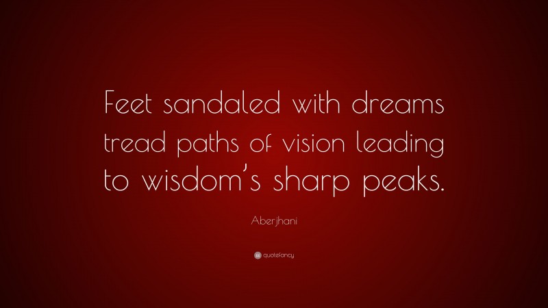 Aberjhani Quote: “Feet sandaled with dreams tread paths of vision leading to wisdom’s sharp peaks.”