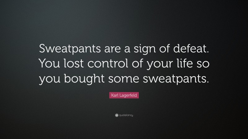 Karl Lagerfeld Quote: “Sweatpants are a sign of defeat. You lost control of your life so you bought some sweatpants.”
