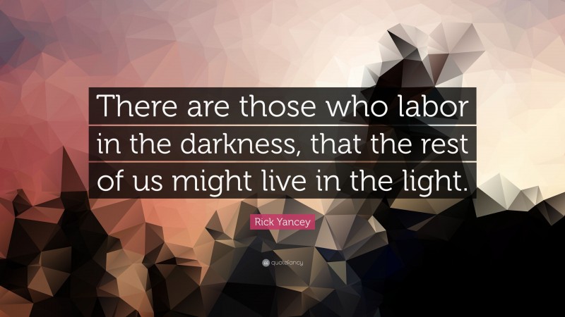 Rick Yancey Quote: “There are those who labor in the darkness, that the rest of us might live in the light.”