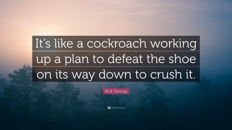 Rick Yancey Quote: “It’s like a cockroach working up a plan to defeat the shoe on its way down to crush it.”