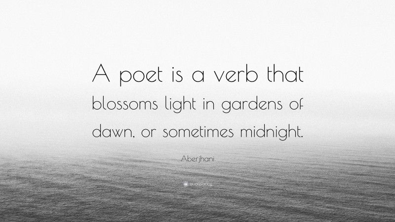 Aberjhani Quote: “A poet is a verb that blossoms light in gardens of dawn, or sometimes midnight.”
