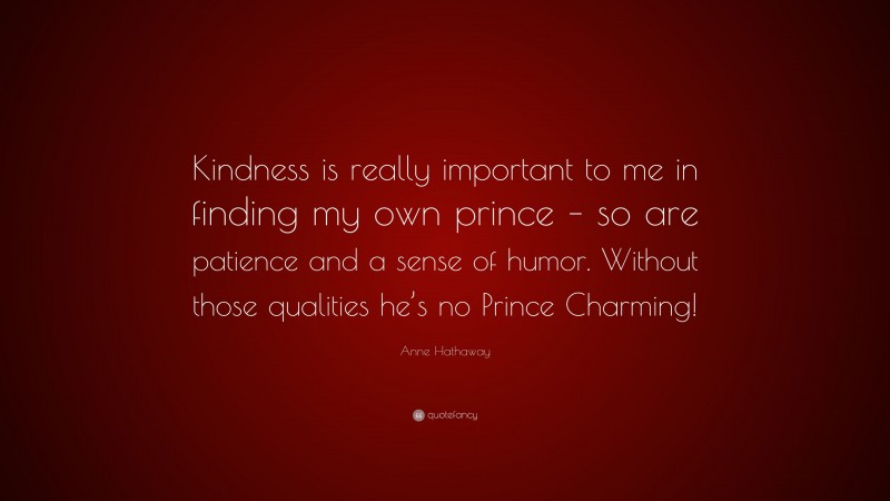 Anne Hathaway Quote: “Kindness is really important to me in finding my own prince – so are patience and a sense of humor. Without those qualities he’s no Prince Charming!”