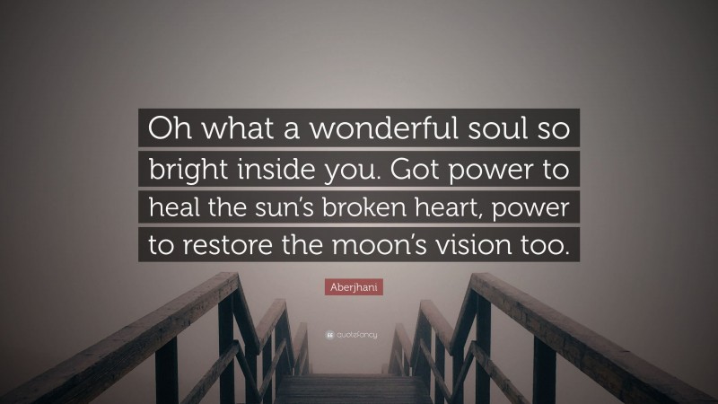 Aberjhani Quote: “Oh what a wonderful soul so bright inside you. Got power to heal the sun’s broken heart, power to restore the moon’s vision too.”