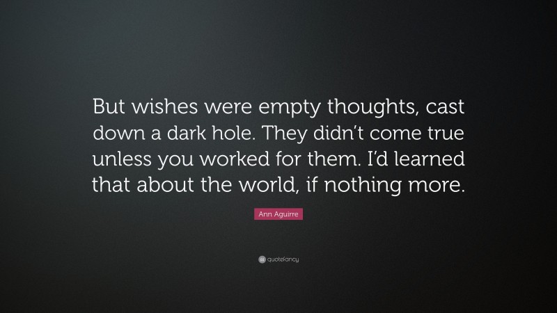 Ann Aguirre Quote: “But wishes were empty thoughts, cast down a dark hole. They didn’t come true unless you worked for them. I’d learned that about the world, if nothing more.”