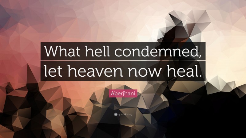 Aberjhani Quote: “What hell condemned, let heaven now heal.”