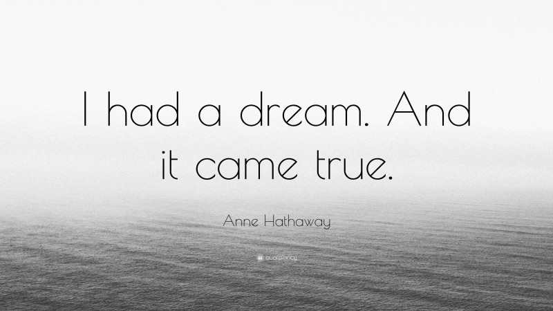 Anne Hathaway Quote: “I had a dream. And it came true.”
