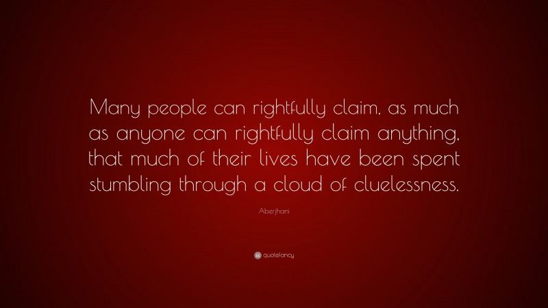 Aberjhani Quote: “Many people can rightfully claim, as much as anyone can rightfully claim anything, that much of their lives have been spent stumbling through a cloud of cluelessness.”