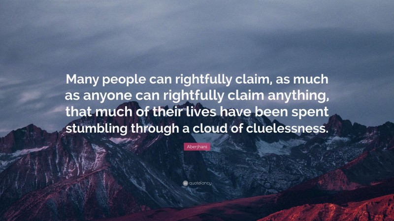 Aberjhani Quote: “Many people can rightfully claim, as much as anyone can rightfully claim anything, that much of their lives have been spent stumbling through a cloud of cluelessness.”