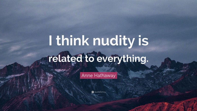 Anne Hathaway Quote: “I think nudity is related to everything.”