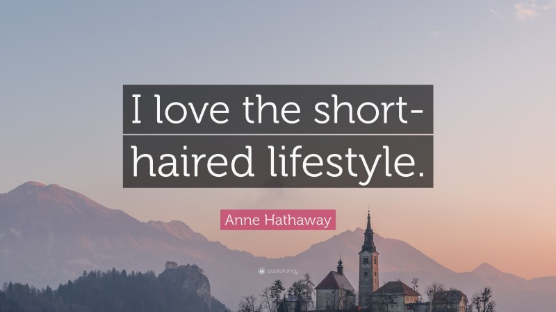 Anne Hathaway Quote: “I love the short-haired lifestyle.”