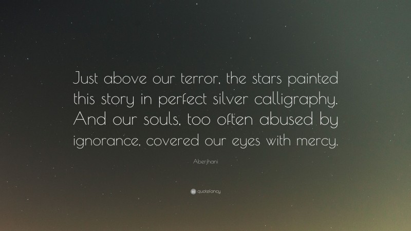 Aberjhani Quote: “Just above our terror, the stars painted this story in perfect silver calligraphy. And our souls, too often abused by ignorance, covered our eyes with mercy.”