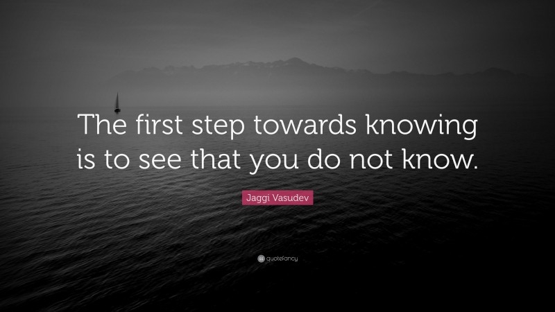 Jaggi Vasudev Quote: “The first step towards knowing is to see that you do not know.”
