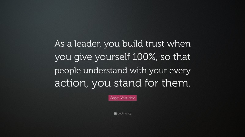 Jaggi Vasudev Quote: “As a leader, you build trust when you give yourself 100%, so that people understand with your every action, you stand for them.”