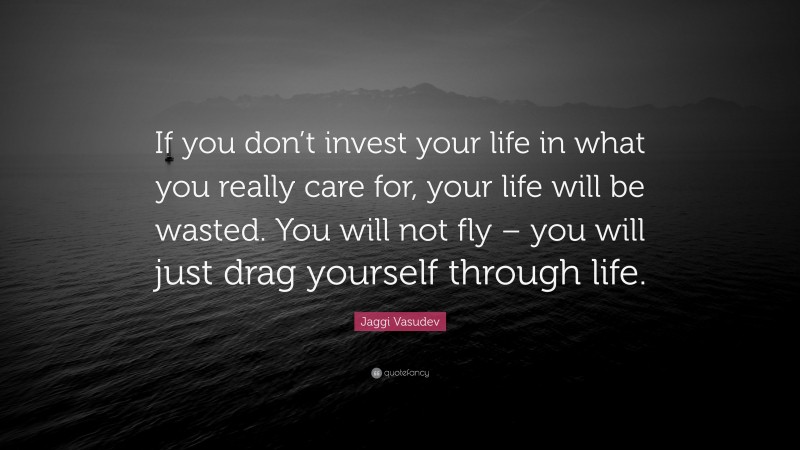 Jaggi Vasudev Quote: “If you don’t invest your life in what you really care for, your life will be wasted. You will not fly – you will just drag yourself through life.”