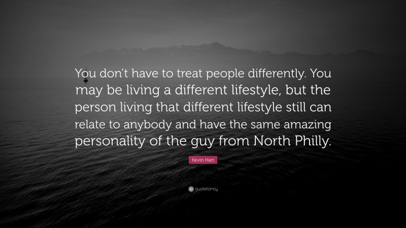 Kevin Hart Quote: “You don’t have to treat people differently. You may be living a different lifestyle, but the person living that different lifestyle still can relate to anybody and have the same amazing personality of the guy from North Philly.”