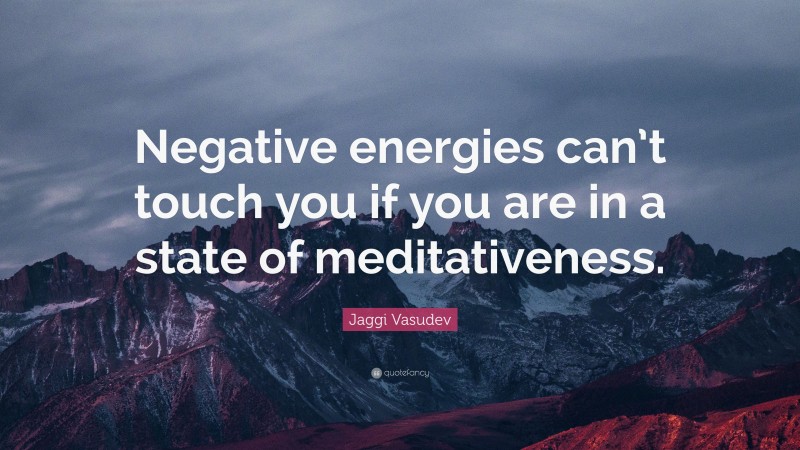 Jaggi Vasudev Quote: “Negative energies can’t touch you if you are in a state of meditativeness.”