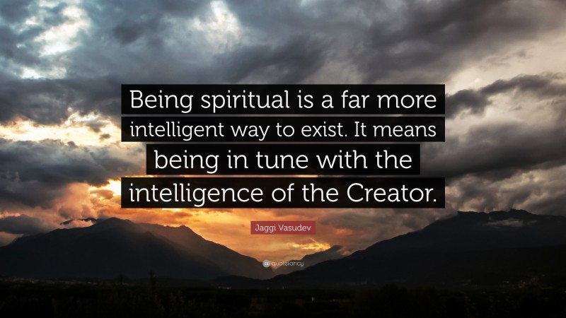 Jaggi Vasudev Quote: “Being spiritual is a far more intelligent way to exist. It means being in tune with the intelligence of the Creator.”