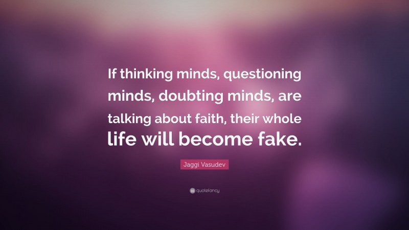 Jaggi Vasudev Quote: “If thinking minds, questioning minds, doubting minds, are talking about faith, their whole life will become fake.”