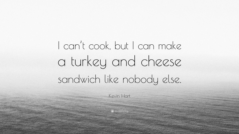 Kevin Hart Quote: “I can’t cook, but I can make a turkey and cheese sandwich like nobody else.”