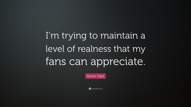 Kevin Hart Quote: “I’m trying to maintain a level of realness that my fans can appreciate.”