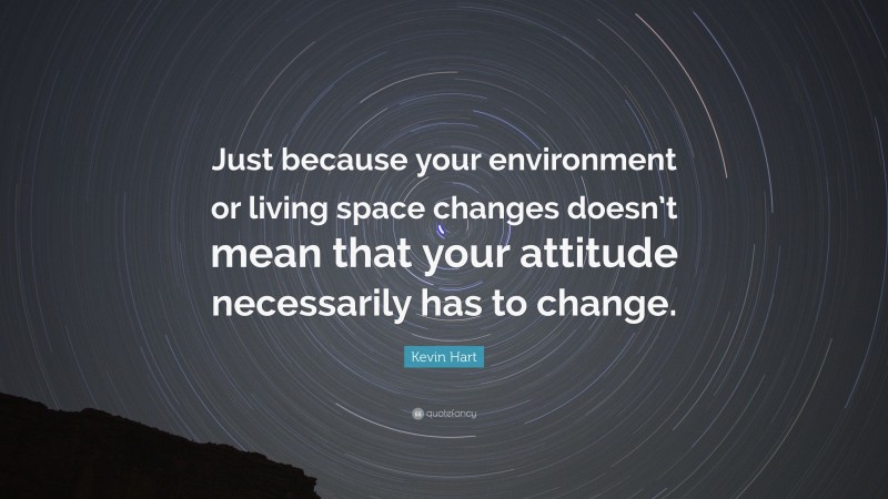 Kevin Hart Quote: “Just because your environment or living space changes doesn’t mean that your attitude necessarily has to change.”