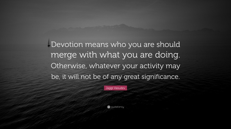 Jaggi Vasudev Quote: “Devotion means who you are should merge with what you are doing. Otherwise, whatever your activity may be, it will not be of any great significance.”