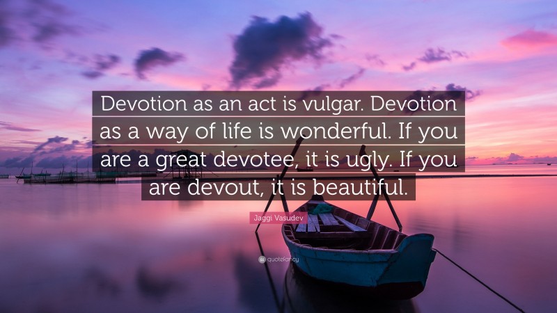 Jaggi Vasudev Quote: “Devotion as an act is vulgar. Devotion as a way of life is wonderful. If you are a great devotee, it is ugly. If you are devout, it is beautiful.”