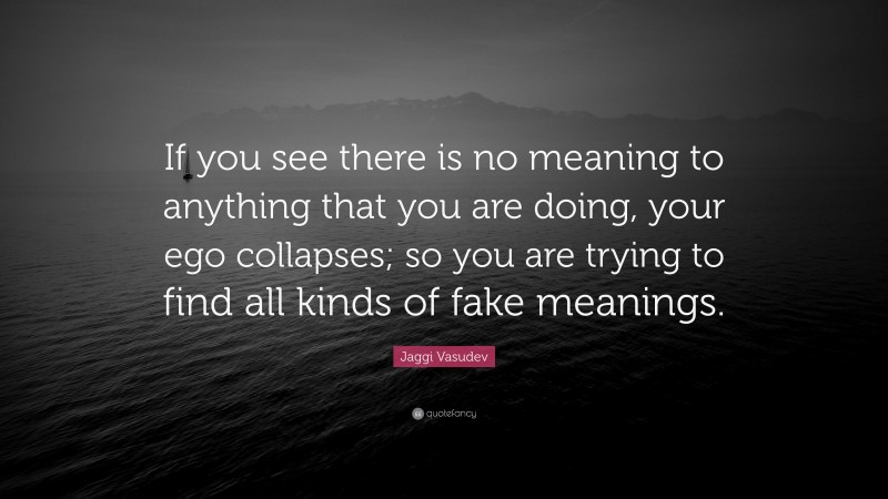 Jaggi Vasudev Quote: “If you see there is no meaning to anything that you are doing, your ego collapses; so you are trying to find all kinds of fake meanings.”