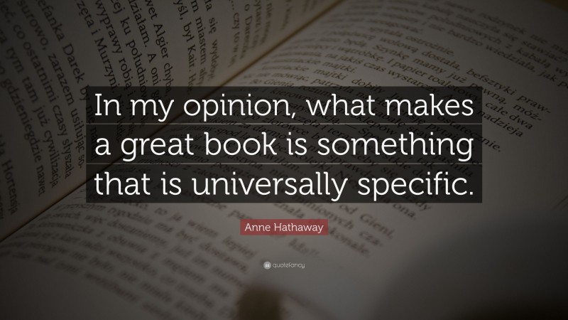 Anne Hathaway Quote: “In my opinion, what makes a great book is something that is universally specific.”