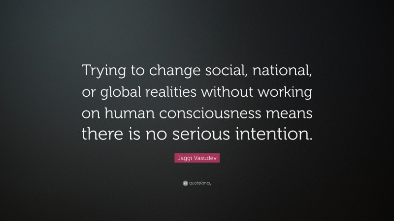 Jaggi Vasudev Quote: “Trying to change social, national, or global realities without working on human consciousness means there is no serious intention.”