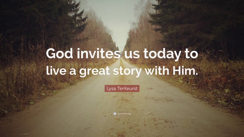 Lysa TerKeurst Quote: “God invites us today to live a great story with Him.”