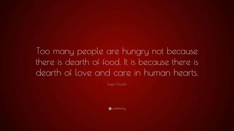 Jaggi Vasudev Quote: “Too many people are hungry not because there is dearth of food. It is because there is dearth of love and care in human hearts.”