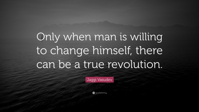Jaggi Vasudev Quote: “Only when man is willing to change himself, there can be a true revolution.”