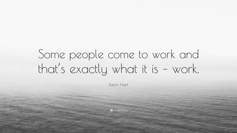 Kevin Hart Quote: “Some people come to work and that’s exactly what it is – work.”